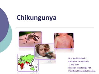 Chikungunya
Dra. Astrid Pezoa F.
Residente de pediatría
2° año 2014
Rotación infectología HSR
Pontificia Universidad Católica
 