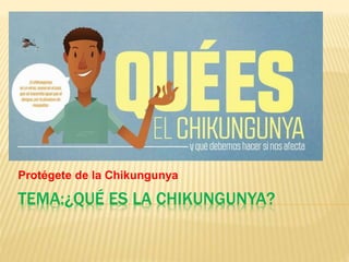 Protégete de la Chikungunya 
TEMA:¿QUÉ ES LA CHIKUNGUNYA? 
 