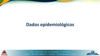 Sala Nacional de Coordenação e Controle
para o Enfrentamento à Dengue, Chikungunya e Zika
Dados epidemiológicos
 