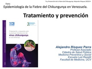 Epidemiología de la Fiebre del Chikungunya en Venezuela. 
Tratamiento y prevención 
Alejandro Rísquez Parra Profesor Asoci...