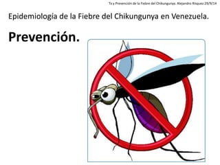 Epidemiología de la Fiebre del Chikungunya en Venezuela. Prevención. 
Tx y Prevención de la Fiebre del Chikungunya. Alejan...