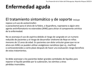 Enfermedad aguda 
El tratamiento sintomático y de soporte incluye reposo y el uso de acetaminofen 
o paracetamol para el a...