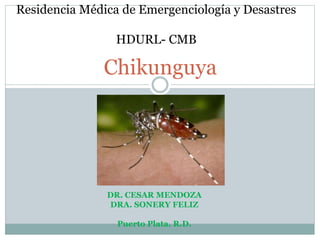 Residencia Médica de Emergenciología y Desastres 
HDURL- CMB 
Chikunguya 
DR. CESAR MENDOZA 
DRA. SONERY FELIZ 
Puerto Plata. R.D. 
 