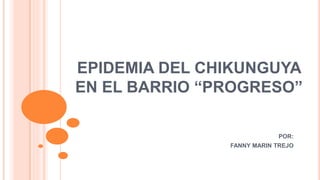 EPIDEMIA DEL CHIKUNGUYA
EN EL BARRIO “PROGRESO”
POR:
FANNY MARIN TREJO
 