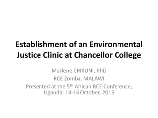 Establishment of an Environmental
Justice Clinic at Chancellor College
Marlene CHIKUNI, PhD
RCE Zomba, MALAWI
Presented at the 5th African RCE Conference,
Uganda: 14-16 October, 2015
 
