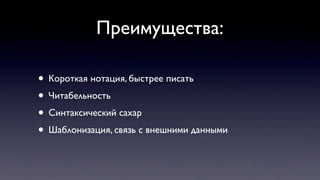 Преимущества:
• Короткая нотация, быстрее писать
• Читабельность
• Синтаксический сахар
• Шаблонизация, связь с внешними данными
 