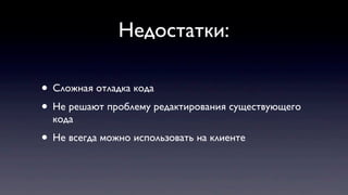 Недостатки:
• Сложная отладка кода
• Не решают проблему редактирования существующего
кода
• Не всегда можно использовать на клиенте
 