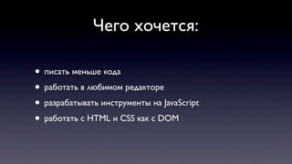 Чего хочется:
• писать меньше кода
• работать в любимом редакторе
• разрабатывать инструменты на JavaScript
• работать с HTML и CSS как с DOM
 