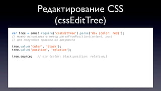 var tree = emmet.require('cssEditTree').parse('div {color: red}');
// можно использовать метод parseFromPosition(content, pos)
// для получения правила из документа
tree.value('color', 'black');
tree.value('position', 'relative');
tree.source; // div {color: black;position: relative;}
Редактирование CSS
(cssEditTree)
 
