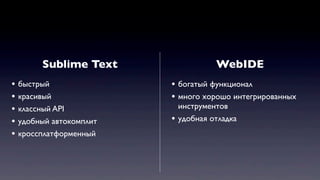 Sublime Text WebIDE
• быстрый
• красивый
• классный API
• удобный автокомплит
• кроссплатформенный
• богатый функционал
• много хорошо интегрированных
инструментов
• удобная отладка
 