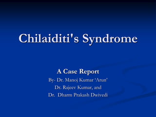 Chilaiditi's Syndrome

        A Case Report
     By- Dr. Manoj Kumar ‘Arun’
        Dr. Rajeev Kumar, and
     Dr. Dharm Prakash Dwivedi
 