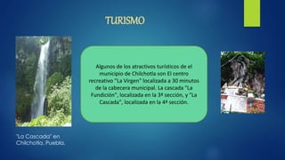 TURISMO
"La Cascada" en
Chilchotla, Puebla.
Algunos de los atractivos turísticos de el
municipio de Chilchotla son El centro
recreativo "La Virgen" localizada a 30 minutos
de la cabecera municipal. La cascada "La
Fundición", localizada en la 3ª sección, y "La
Cascada", localizada en la 4ª sección.
 