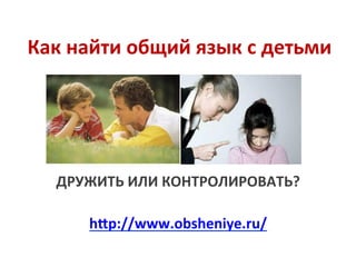 Как	
  найти	
  общий	
  язык	
  с	
  детьми	
  
	
  
	
  
	
  
	
  
	
  
ДРУЖИТЬ	
  ИЛИ	
  КОНТРОЛИРОВАТЬ?	
  
	
  
hBp://www.obsheniye.ru/	
  	
  
 