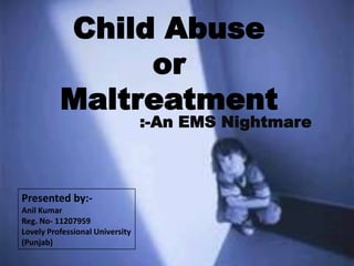 Child Abuse
or
Maltreatment
:-An EMS Nightmare
Presented by:-
Anil Kumar
Reg. No- 11207959
Lovely Professional University
(Punjab)
 