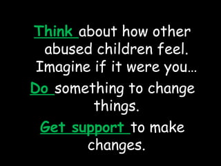 Think  about how other abused children feel. Imagine if it were you… Do  something to change things. Get support  to make changes. 
