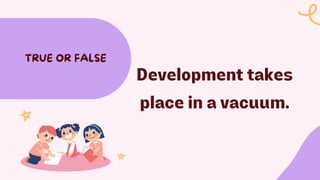 Development takes
place in a vacuum.
TRUE OR FALSE
 