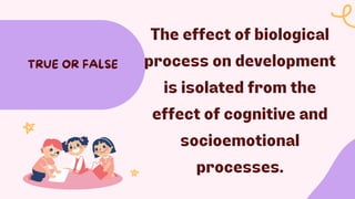 The effect of biological
process on development
is isolated from the
effect of cognitive and
socioemotional
processes.
TRUE OR FALSE
 