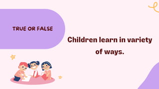Children learn in variety
of ways.
TRUE OR FALSE
 