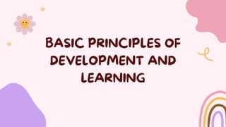 BASIC PRINCIPLES OF
DEVELOPMENT AND
LEARNING
 