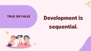 Development is
sequential.
TRUE OR FALSE
 