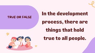 In the development
process, there are
things that hold
true to all people.
TRUE OR FALSE
 