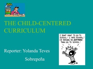 THE CHILD-CENTERED
CURRICULUM


Reporter: Yolanda Teves
          Sobrepeña
 