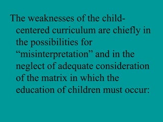 The weaknesses of the child-
 centered curriculum are chiefly in
 the possibilities for
 “misinterpretation” and in the
 neglect of adequate consideration
 of the matrix in which the
 education of children must occur:
 