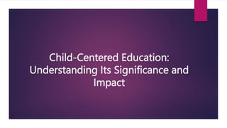 Child-Centered Education:
Understanding Its Significance and
Impact
 