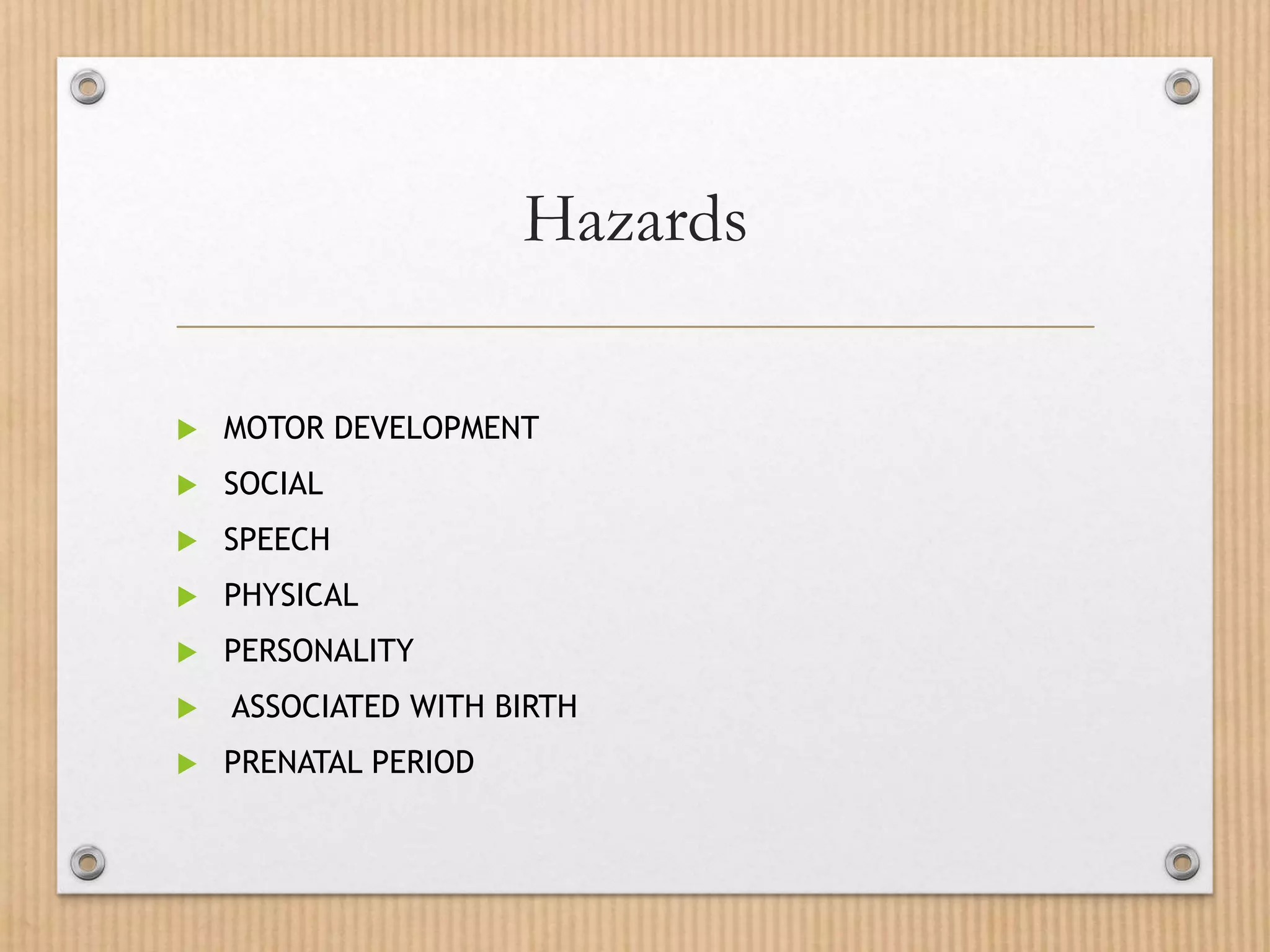 Hazards
 MOTOR DEVELOPMENT
 SOCIAL
 SPEECH
 PHYSICAL
 PERSONALITY
 ASSOCIATED WITH BIRTH
 PRENATAL PERIOD
 