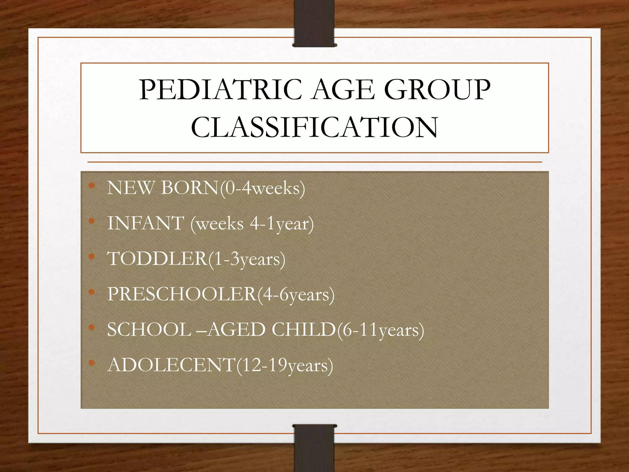 • NEW BORN(0-4weeks)
• INFANT (weeks 4-1year)
• TODDLER(1-3years)
• PRESCHOOLER(4-6years)
• SCHOOL –AGED CHILD(6-11years)
• ADOLECENT(12-19years)
PEDIATRIC AGE GROUP
CLASSIFICATION
 