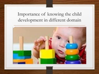 Importance of knowing the child
development in different domain
 