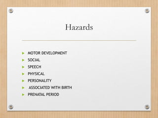 Hazards
 MOTOR DEVELOPMENT
 SOCIAL
 SPEECH
 PHYSICAL
 PERSONALITY
 ASSOCIATED WITH BIRTH
 PRENATAL PERIOD
 