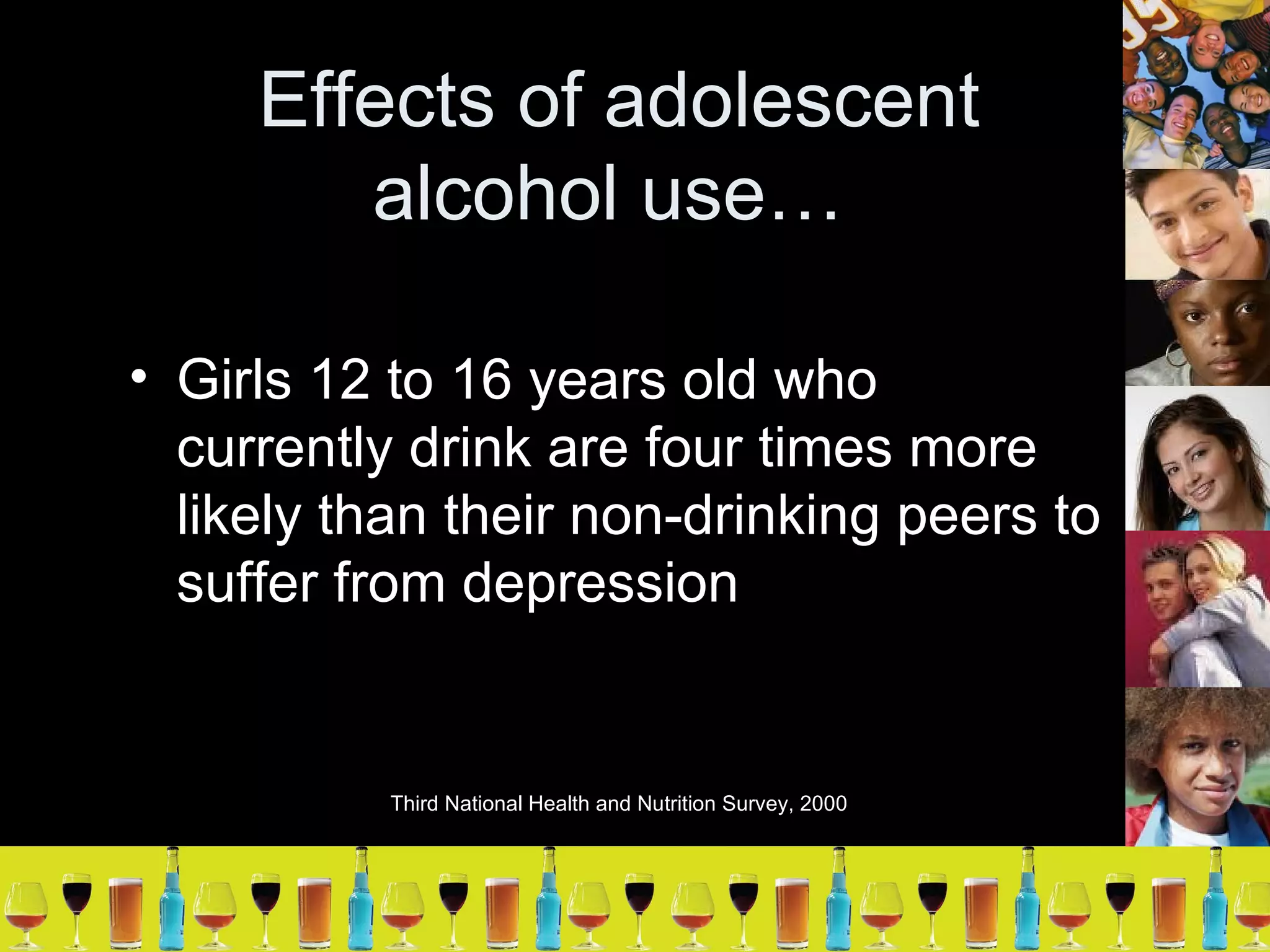 Effects of adolescent alcohol use…  Girls 12 to 16 years old who currently drink are four times more likely than their non-drinking peers to suffer from depression Third National Health and Nutrition Survey, 2000 