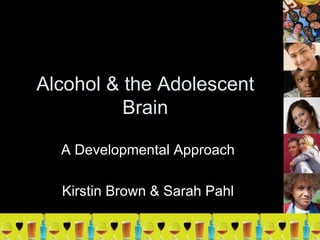 Alcohol & the Adolescent Brain A Developmental Approach Kirstin Brown & Sarah Pahl 
