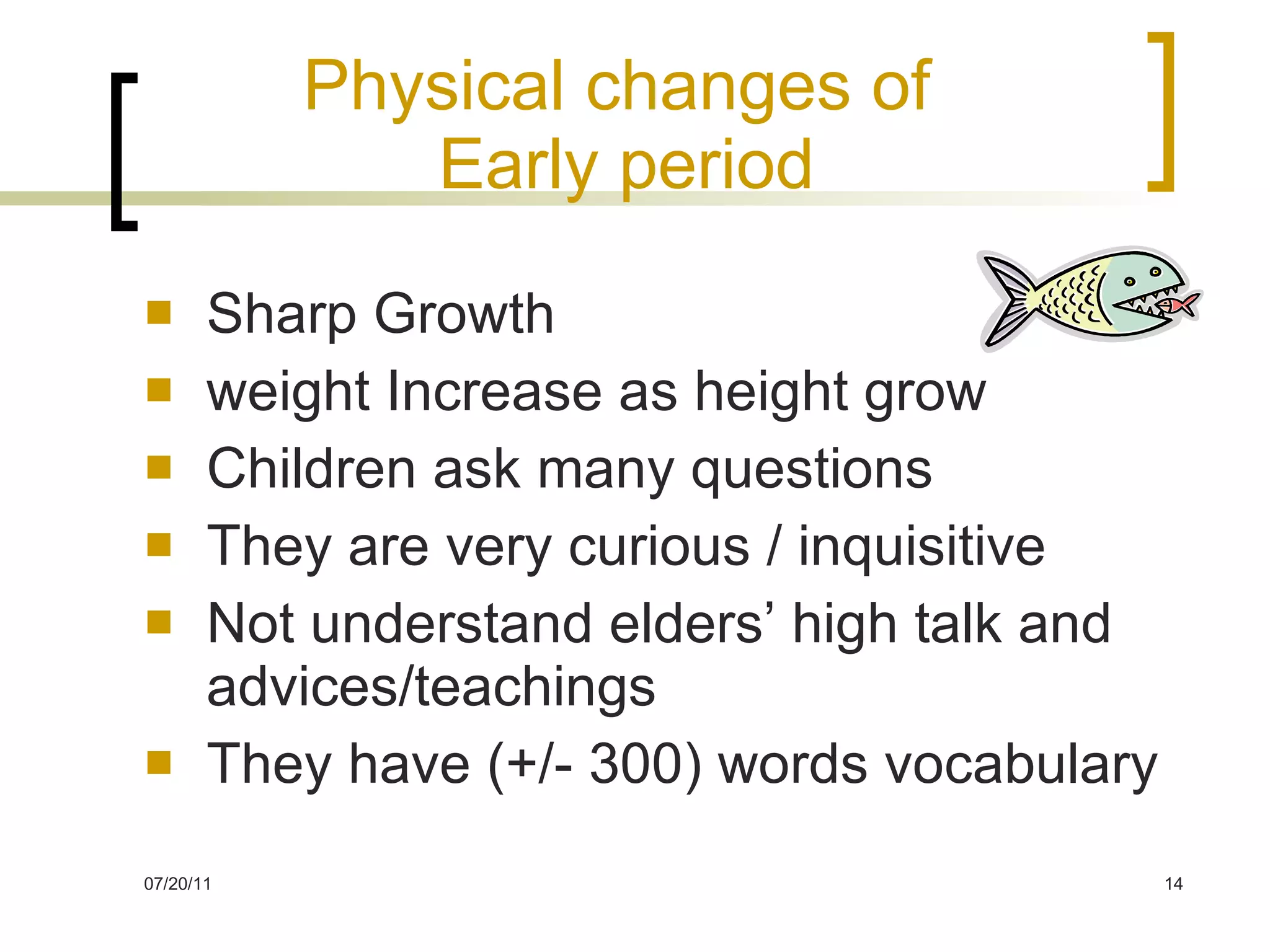 Physical changes of  Early period Sharp Growth weight Increase as height grow Children ask many questions They are very curious / inquisitive Not understand elders’ high talk and advices/teachings They have (+/- 300) words vocabulary  
