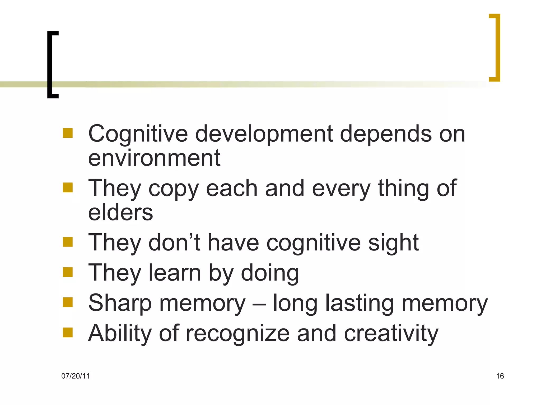 Cognitive development depends on environment They copy each and every thing of elders They don’t have cognitive sight They learn by doing Sharp memory – long lasting memory Ability of recognize and creativity 