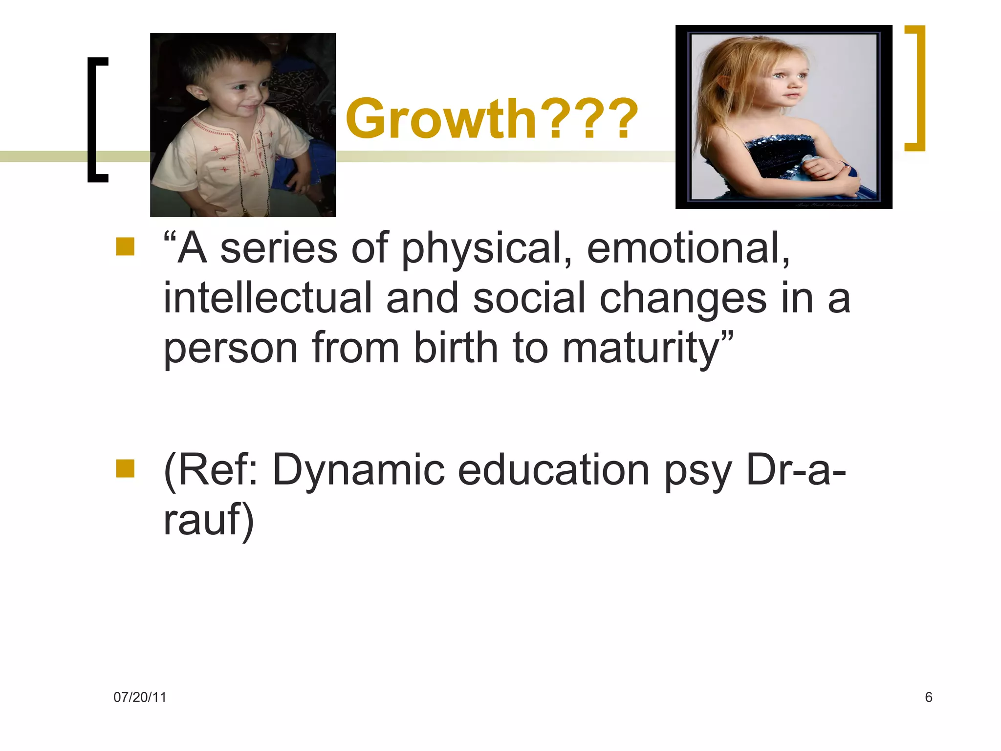 Growth??? “A series of physical, emotional, intellectual and social changes in a person from birth to maturity” (Ref: Dynamic education psy Dr-a-rauf)  