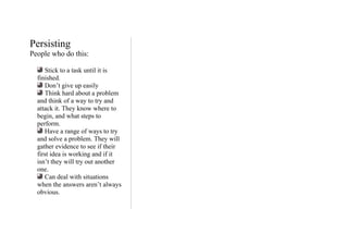 Persisting
People who do this:
Stick to a task until it is
finished.
Don’t give up easily
Think hard about a problem
and t...