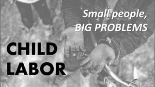 CHILD
LABOR
Small people,
BIG PROBLEMS
 