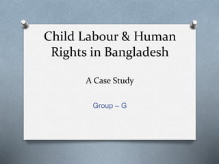 Child Labour & Human
Rights in Bangladesh
A Case Study
Group – G
 