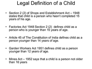 Legal Definition of a Child <ul><li>Section 2 (2) of Shops and Establishment Act – 1948 states that child is a person who ...