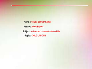Name : Yelugu Eshwar Kumar
Pin no : 20004-EE-007
Subject : Advanced communication skills
Topic : CHILD LABOUR
 