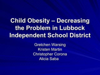 Child Obesity – Decreasing the Problem in Lubbock Independent School District Gretchen Warsing Kristen Martin Christopher Corona Alicia Saba  