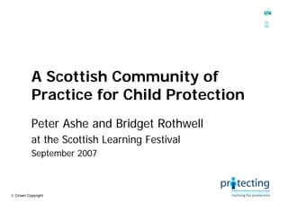 A Scottish Community of
          Practice for Child Protection
          Peter Ashe and Bridget Rothwell
          at the Scottish Learning Festival
          September 2007



© Crown Copyright