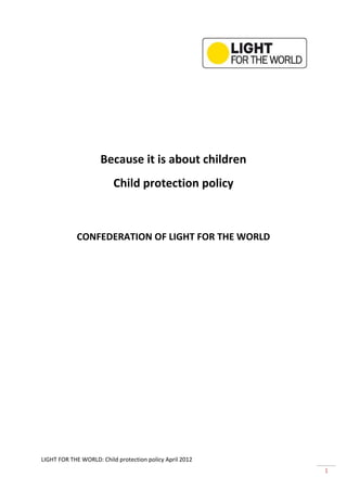 LIGHT FOR THE WORLD: Child protection policy April 2012
1
Because it is about children
Child protection policy
CONFEDERATION OF LIGHT FOR THE WORLD
 