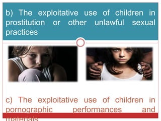 b) The exploitative use of children in
prostitution or other unlawful sexual
practices
c) The exploitative use of children in
pornographic performances and
 