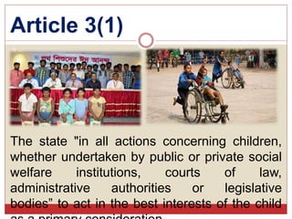 Article 3(1)
9
The state "in all actions concerning children,
whether undertaken by public or private social
welfare institutions, courts of law,
administrative authorities or legislative
bodies” to act in the best interests of the child
 