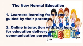 The New Normal Education
1. Learners learning from home
guided by their parents
2. Online interaction with teachers
for education delivery and
communication purposes
 