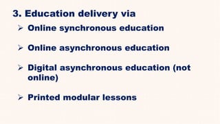 3. Education delivery via
 Online synchronous education
 Online asynchronous education
 Digital asynchronous education (not
online)
 Printed modular lessons
 