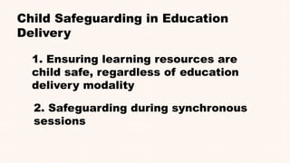 Child Safeguarding in Education
Delivery
1. Ensuring learning resources are
child safe, regardless of education
delivery modality
2. Safeguarding during synchronous
sessions
 